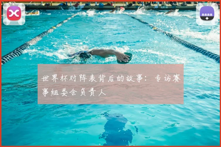 世界杯对阵表背后的故事:专访赛事组委会负责人