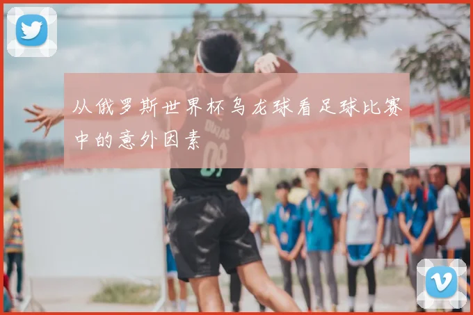 从俄罗斯世界杯乌龙球看足球比赛中的意外因素