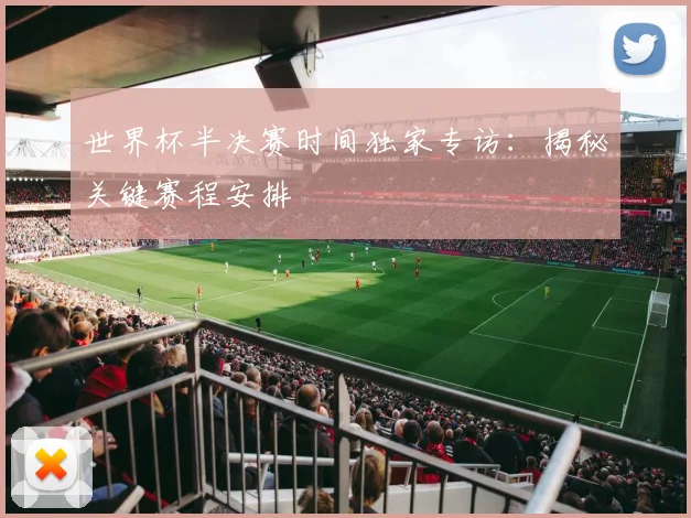 世界杯半决赛时间独家专访:揭秘关键赛程安排