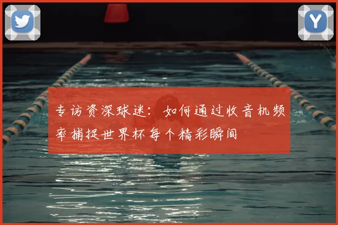 专访资深球迷：如何通过收音机频率捕捉世界杯每个精彩瞬间