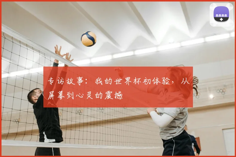 专访故事:我的世界杯初体验,从屏幕到心灵的震撼