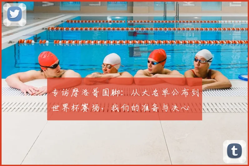 专访摩洛哥国脚：从大名单公布到世界杯赛场，我们的准备与决心