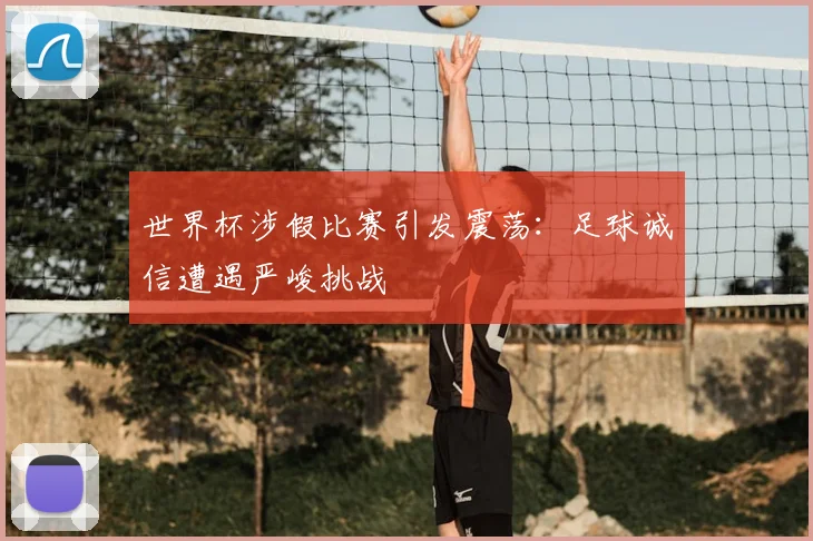世界杯涉假比赛引发震荡:足球诚信遭遇严峻挑战