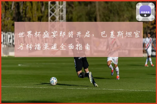 世界杯盛宴即将开启,巴基斯坦官方转播渠道全面指南