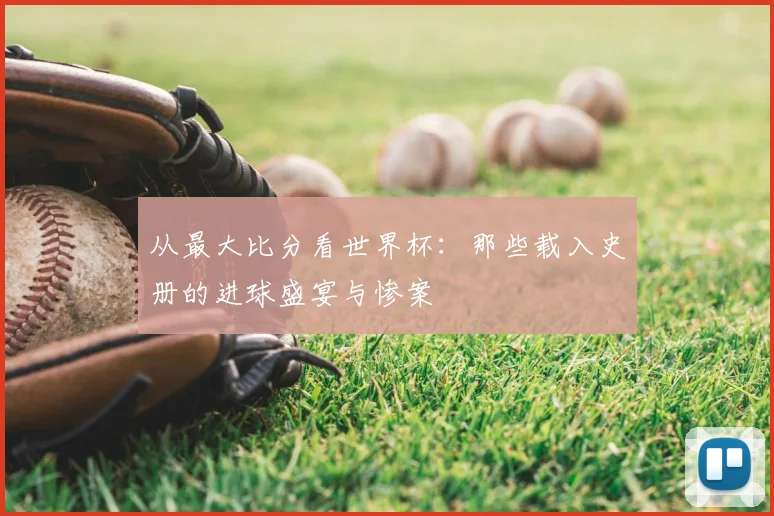 从最大比分看世界杯：那些载入史册的进球盛宴与惨案